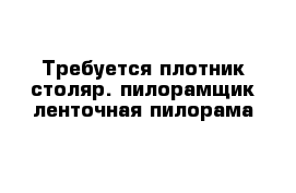 Требуется плотник-столяр. пилорамщик ленточная пилорама